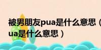 被男朋友pua是什么意思(網絡語被男朋友pua是什么意思)