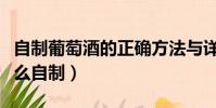 自制葡萄酒的正確方法與詳細步驟(葡萄酒怎么自制)