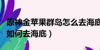 原神金蘋果群島怎么去海底(原神金蘋果群島如何去海底)