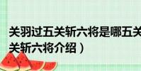 關羽過五關斬六將是哪五關哪六將(關羽過五關斬六將介紹)