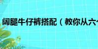 闊腿牛仔褲搭配(教你從六個方面學會搭配)