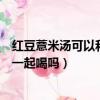 紅豆薏米湯可以和檸檬水一起喝嗎（紅豆薏米湯能和檸檬水一起喝嗎）