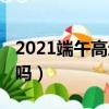 2021端午高速是否收費（2021端午高速免費嗎）