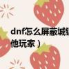 dnf怎么屏蔽城鎮里的其他玩家（dnf如何屏蔽城鎮里的其他玩家）
