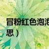 冒粉紅色泡泡是什么意思（冒粉紅色泡泡的意思）