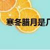 寒冬臘月是幾月（寒冬臘月到底幾月份呢）