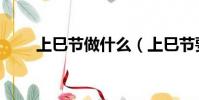 上巳節做什么(上巳節要做的習俗)