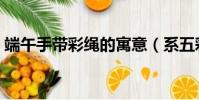 端午手帶彩繩的寓意(系五彩繩是什么意思)