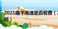 2021端午高速是否收費(2021端午高速免費嗎)