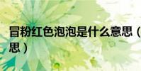冒粉紅色泡泡是什么意思(冒粉紅色泡泡的意思)