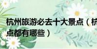 杭州旅游必去十大景點(杭州旅游必去十大景點都有哪些)