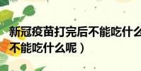新冠疫苗打完后不能吃什么(新冠疫苗打完后不能吃什么呢)