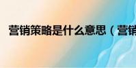營銷策略是什么意思(營銷策略是啥意思)