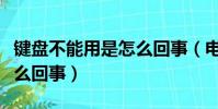 鍵盤不能用是怎么回事(電腦鍵盤不能用了怎么回事)