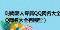 時尚潮人專屬QQ網名大全(時尚潮人專屬QQ網名大全有哪些)
