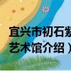 宜興市初石紫砂藝術館（關于宜興市初石紫砂藝術館介紹）