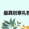 最具創意禮物（有什么比較有創意的禮物）