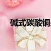 堿式碳酸銅是什么（什么是堿式碳酸銅）