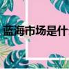 藍海市場是什么意思（藍海市場的名詞解釋）