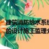 建筑消防給水系統的設計施工監理（關于建筑消防給水系統的設計施工監理介紹）