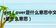 get(over是什么意思中文翻譯 英語get over是什么意思)