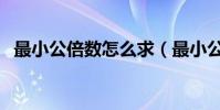 最小公倍數怎么求(最小公倍數求法簡述)
