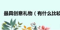 最具創意禮物(有什么比較有創意的禮物)
