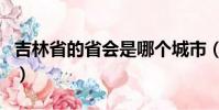 吉林省的省會是哪個城市(吉林省的省會介紹)