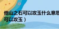 他山之石可以攻玉什么意思(什么是他山之石可以攻玉)
