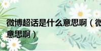 微博超話是什么意思啊(微博超話具體是什么意思啊)