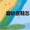 磨砂皮鞋怎么保養（磨砂皮鞋如何保養）