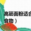 高筋面粉適合做什么面食（高筋粉適合做哪些食物）