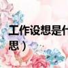 工作設想是什么意思（工作設想具體是什么意思）