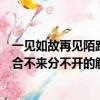 一見如故再見陌路合不來分不開意思是（一見如故再見陌路合不來分不開的解釋）