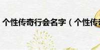個性傳奇行會名字(個性傳奇行會名字精選)