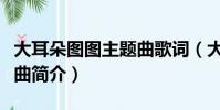 大耳朵圖圖主題曲歌詞(大耳朵圖圖主題曲歌曲簡介)