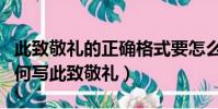 此致敬禮的正確格式要怎么寫(用正確格式如何寫此致敬禮)