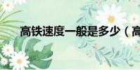 高鐵速度一般是多少(高鐵多少時速)
