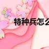 特種兵怎么當（怎樣才能當上特種兵）