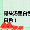 骨頭湯里白色的是什么（骨頭湯為什么會變成白色）