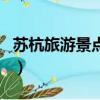 蘇杭旅游景點有哪些（蘇杭旅游必去景點介紹）