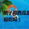 桃子和西瓜是否能一起吃（桃子和西瓜可以一起吃嗎）