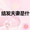 結發夫妻是什么意思（給大家介紹一下由來）