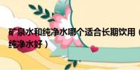 礦泉水和純凈水哪個適合長期飲用(長期喝礦泉水好還是和純凈水好)