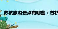 蘇杭旅游景點有哪些(蘇杭旅游必去景點介紹)