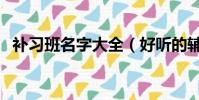 補習班名字大全(好聽的輔導班名字大全)