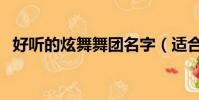 好聽的炫舞舞團名字(適合炫舞舞團名字)