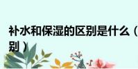 補水和保濕的區別是什么(補水和保濕有何區別)