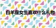 白羊座女生喜歡什么禮物(快來看看吧)