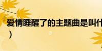 愛情睡醒了的主題曲是叫什么名字(你聽過嗎)